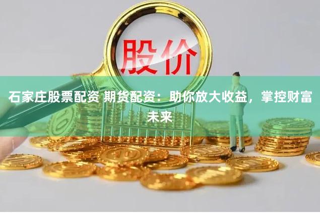 石家庄股票配资 期货配资：助你放大收益，掌控财富未来