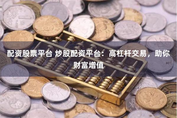 配资股票平台 炒股配资平台：高杠杆交易，助你财富增值