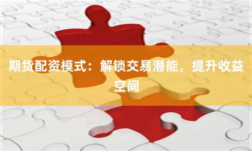 期货配资模式：解锁交易潜能，提升收益空间
