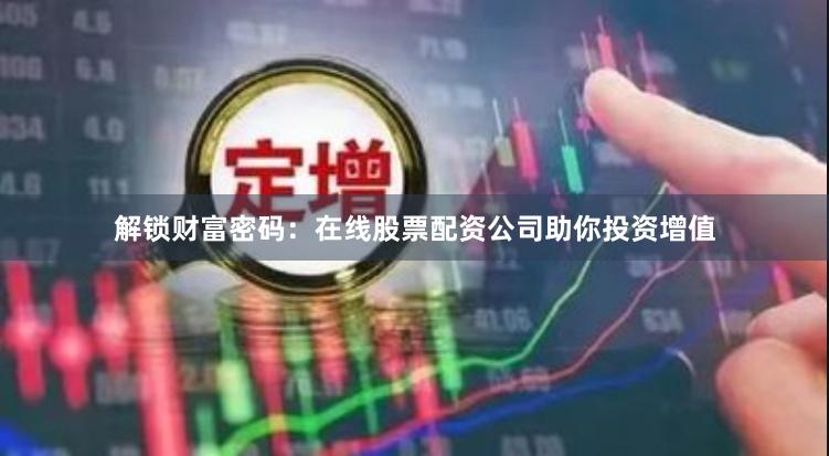 解锁财富密码：在线股票配资公司助你投资增值