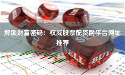 解锁财富密码：权威股票配资网平台网址推荐