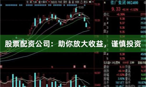 股票配资公司：助你放大收益，谨慎投资
