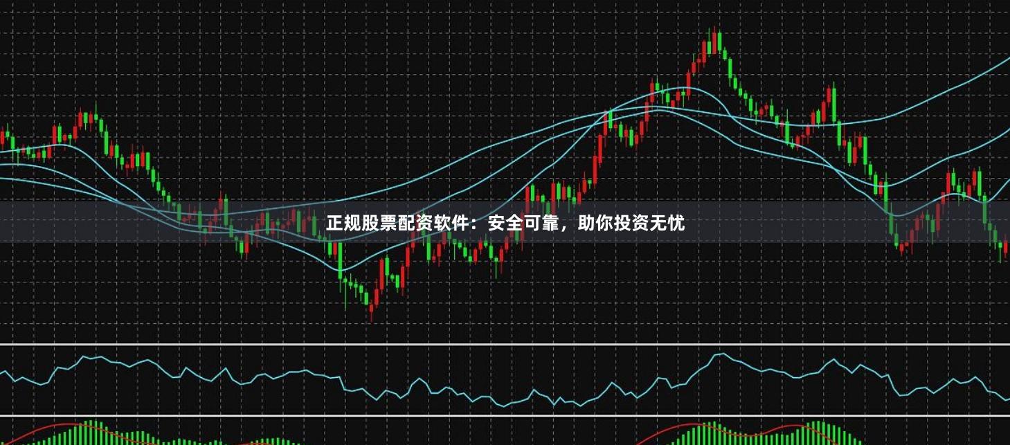 正规股票配资软件：安全可靠，助你投资无忧