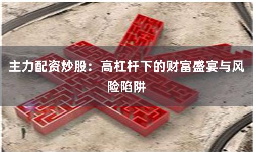主力配资炒股：高杠杆下的财富盛宴与风险陷阱