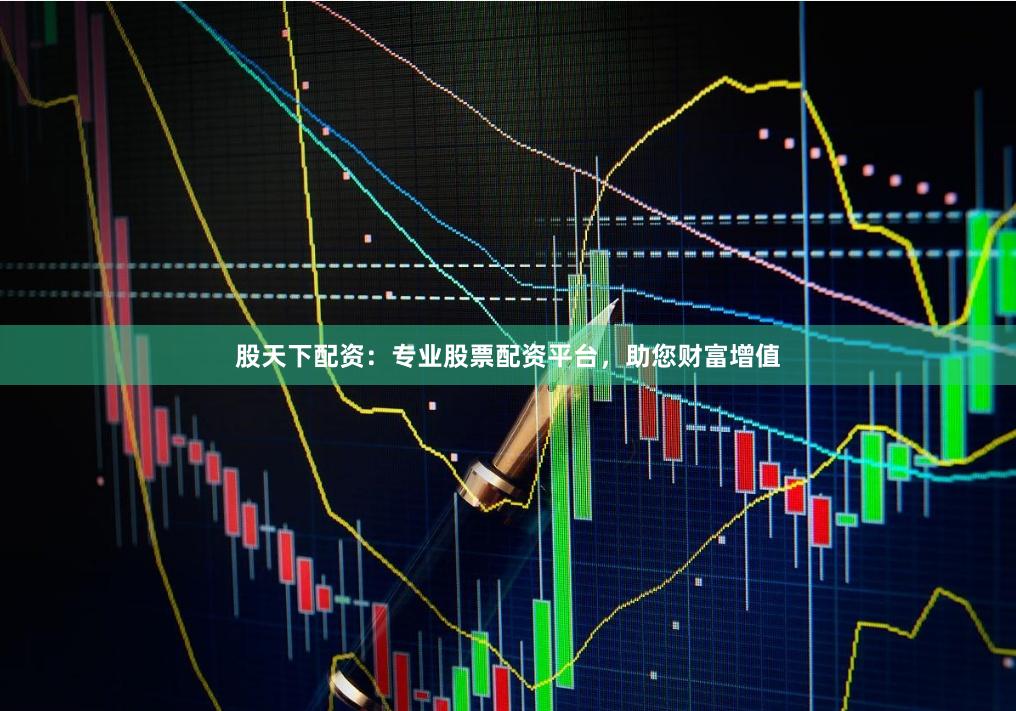 股天下配资：专业股票配资平台，助您财富增值