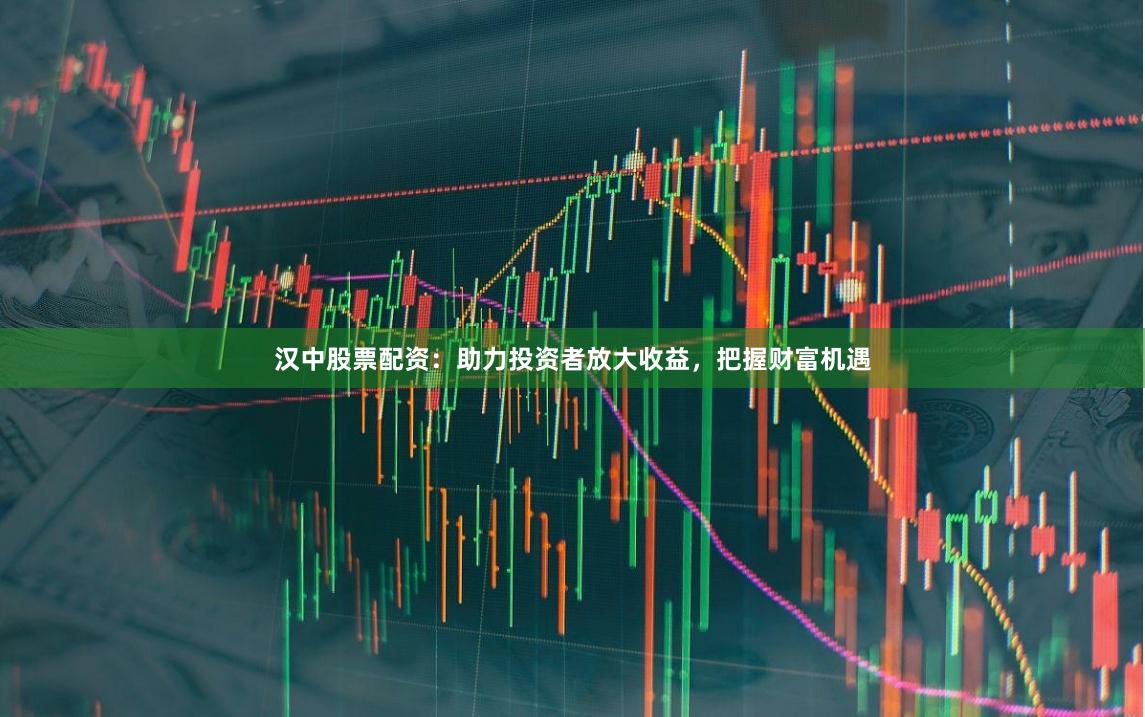 汉中股票配资：助力投资者放大收益，把握财富机遇
