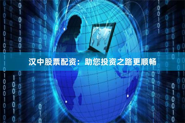 汉中股票配资：助您投资之路更顺畅