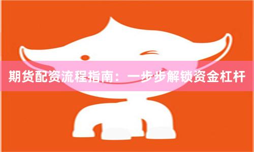 期货配资流程指南：一步步解锁资金杠杆