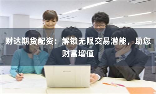 财达期货配资：解锁无限交易潜能，助您财富增值