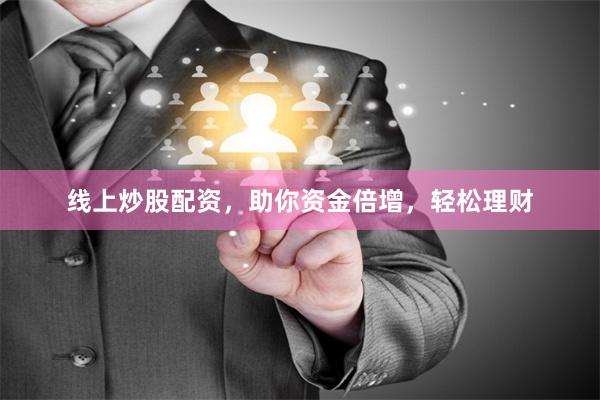 线上炒股配资，助你资金倍增，轻松理财