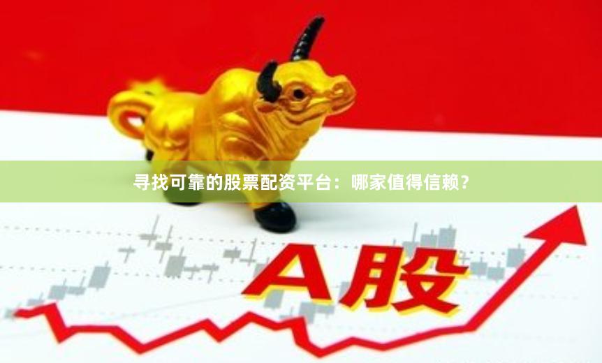 寻找可靠的股票配资平台：哪家值得信赖？