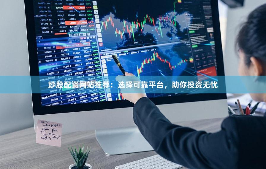炒股配资网站推荐：选择可靠平台，助你投资无忧