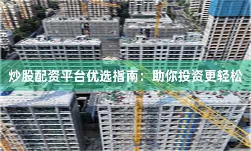 炒股配资平台优选指南：助你投资更轻松