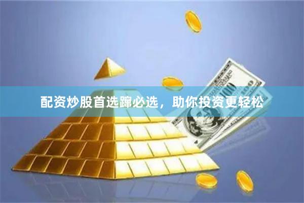 配资炒股首选蹿必选，助你投资更轻松