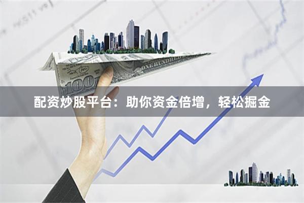 配资炒股平台：助你资金倍增，轻松掘金