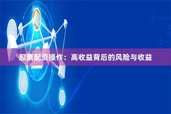 股票配资操作：高收益背后的风险与收益