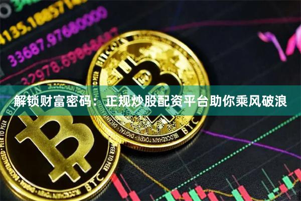 解锁财富密码：正规炒股配资平台助你乘风破浪