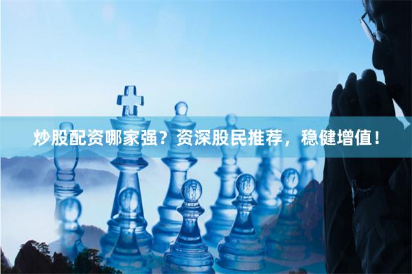 炒股配资哪家强？资深股民推荐，稳健增值！
