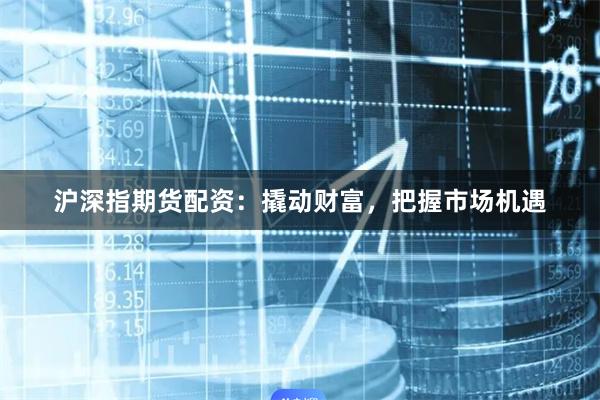 沪深指期货配资：撬动财富，把握市场机遇