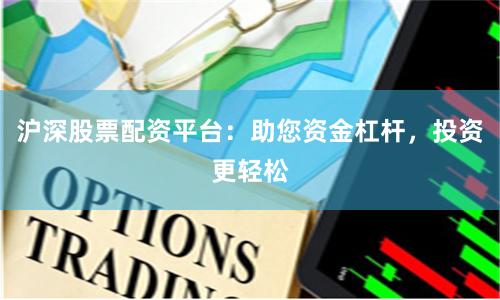沪深股票配资平台：助您资金杠杆，投资更轻松