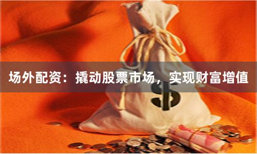 场外配资：撬动股票市场，实现财富增值