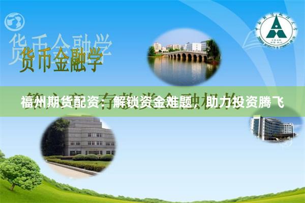 福州期货配资：解锁资金难题，助力投资腾飞
