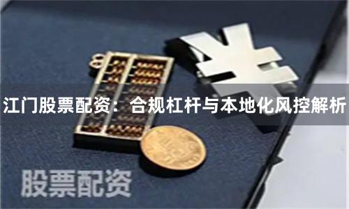 江门股票配资：合规杠杆与本地化风控解析