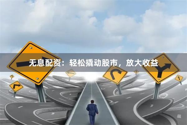无息配资：轻松撬动股市，放大收益