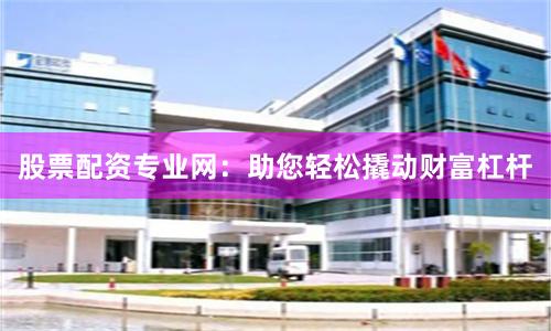 股票配资专业网：助您轻松撬动财富杠杆