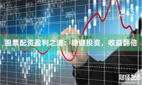 股票配资盈利之道：稳健投资，收益翻倍